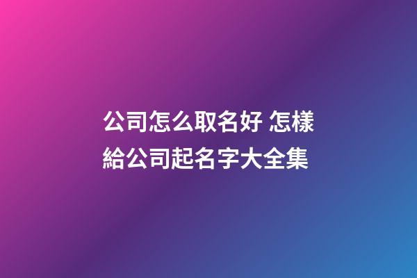 公司怎么取名好 怎樣給公司起名字大全集